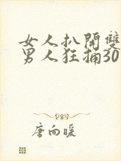 女人扒开双腿让男人狂捅30分钟