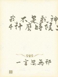 我不是戏神3和4什么时候出