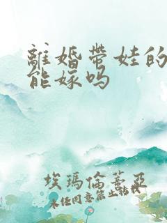 离婚带娃的男人能嫁吗