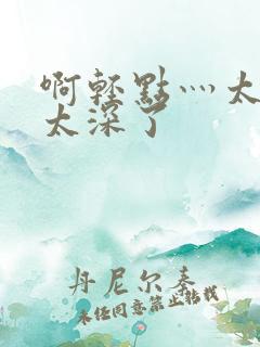 啊轻点灬太粗嗯太深了