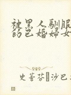 被黑人驯服调教的已婚妇女