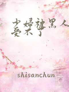 少妇被黑人玩得受不了