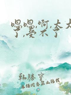 嗯嗯,啊,太大了,受不了