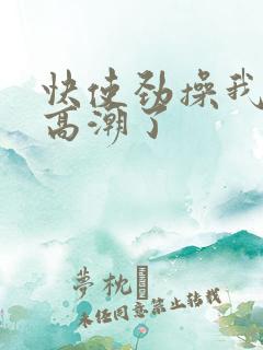 快使劲操我吧我高潮了