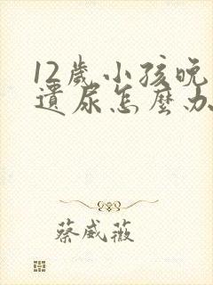 12岁小孩晚上遗尿怎么办