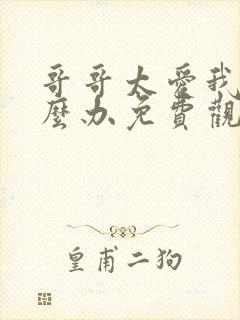 哥哥太爱我了怎么办免费观看完整版高清