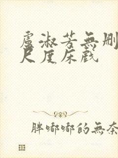 卢淑芳无删减大尺度床戏