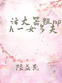 活大器粗np高h一女多夫
