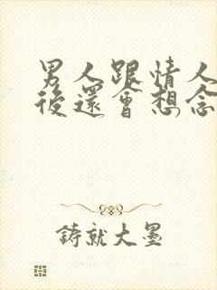 男人跟情人分开后还会想念情人吗