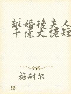 离婚后夫人成了千亿大佬短剧免费观看