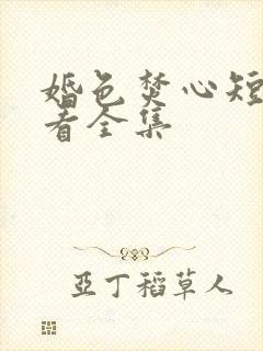 婚色焚心短剧观看全集