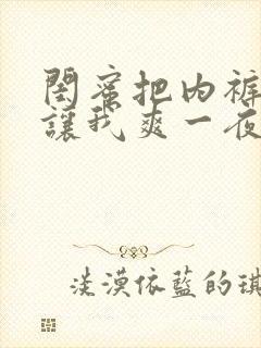 闺蜜把内裤扒开让我爽一夜