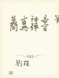 万古神帝 笔趣阁无弹窗