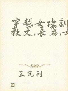 穿越女攻训诫调教文,长篇,女主穿越