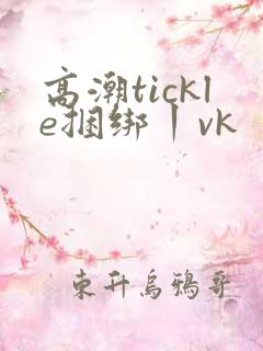 高潮tickle捆绑丨vk