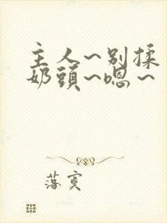 主人~别揉了~奶头~嗯～