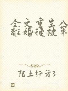 全文重生八零:离婚后被军少宠上天