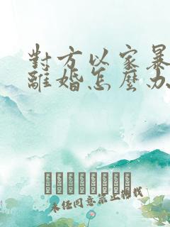 对方以家暴起诉离婚怎么办