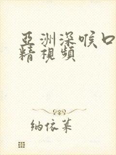 亚洲深喉口爆吞精视频