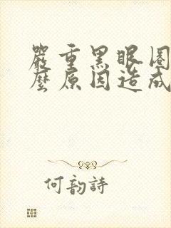 严重黑眼圈是什么原因造成的