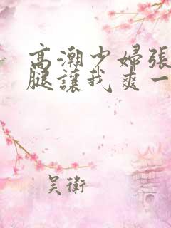 高潮少妇张开双腿让我爽一夜