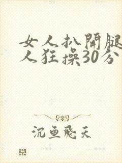 女人扒开腿让男人狂操30分钟