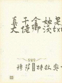 真千金她是全能大佬卿浅txt