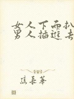 女人下面扒开给男人插进去的视频