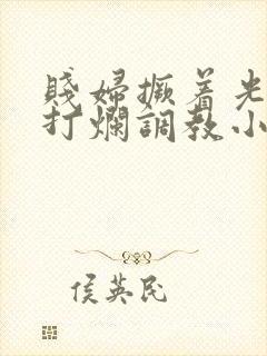 贱妇撅着光屁股打烂调教小说