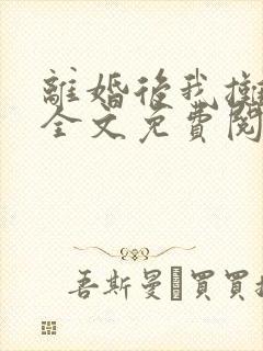 离婚后我摊牌了全文免费阅读全文