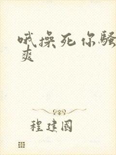 哦操死你骚货好爽