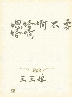 嗯哈啊不要啊嗯哈啊