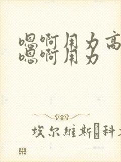 嗯啊用力高潮了嗯啊用力