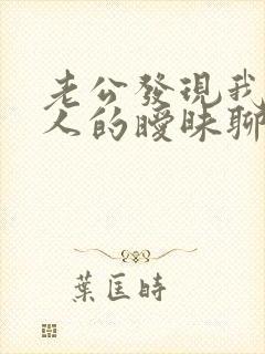 老公发现我跟别人的暧昧聊天记录