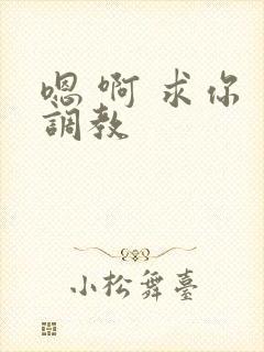 嗯 啊 求你 调教