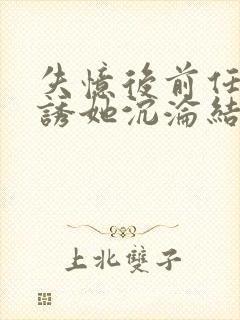 失忆后前任小说诱她沉沦结局