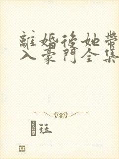 离婚后她带崽嫁入豪门全集免费版