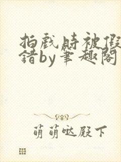 拍戏时被假戏真错by笔趣阁