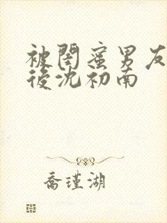 被闺蜜男友认错后沈初南