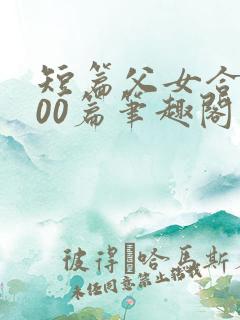 短篇父女合集500篇笔趣阁目录