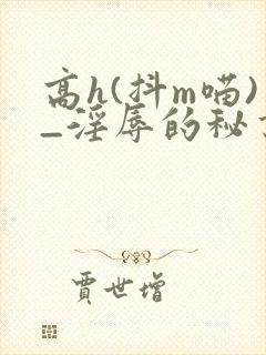 高h(抖m喵)_淫辱的秘书调教高h