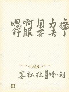 嗯啊用力操我好舒服要去了嗯啊