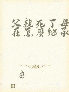 父亲死了母亲还在怎么继承财产