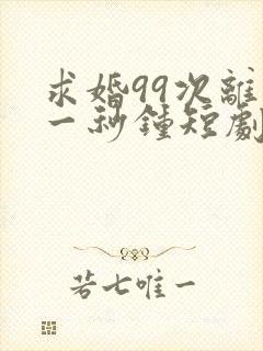 求婚99次离婚一秒钟短剧全集免费观看高清