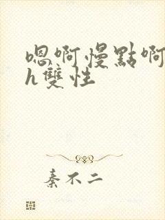 嗯啊慢点啊好大h双性