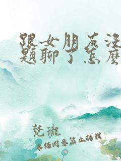 跟女朋友没有话题聊了怎么办