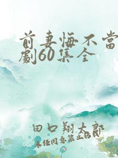 前妻悔不当初短剧60集全