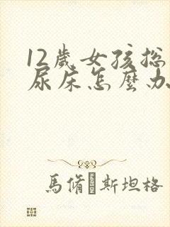 12岁女孩总是尿床怎么办