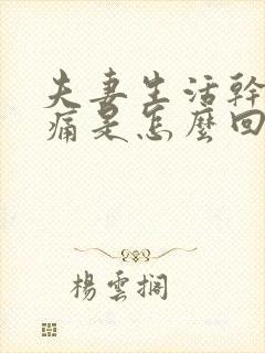 夫妻生活干涩疼痛是怎么回事