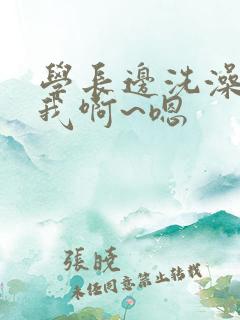 学长边洗澡边c我啊~嗯